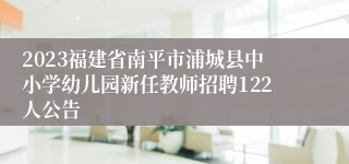 2023福建省南平市浦城县中小学幼儿园新任教师招聘122人公告