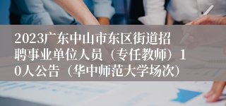 2023广东中山市东区街道招聘事业单位人员（专任教师）10人公告（华中师范大学场次）