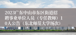 2023广东中山市东区街道招聘事业单位人员（专任教师）10人公告（东北师范大学场次）