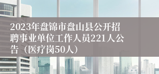 2023年盘锦市盘山县公开招聘事业单位工作人员221人公告（医疗岗50人）