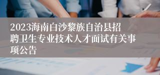 2023海南白沙黎族自治县招聘卫生专业技术人才面试有关事项公告