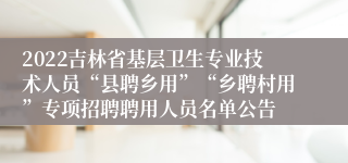 2022吉林省基层卫生专业技术人员“县聘乡用”“乡聘村用”专项招聘聘用人员名单公告