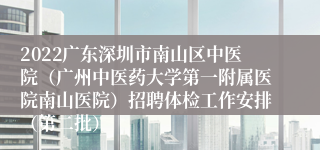 2022广东深圳市南山区中医院（广州中医药大学第一附属医院南山医院）招聘体检工作安排（第二批）