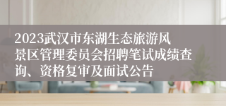 2023武汉市东湖生态旅游风景区管理委员会招聘笔试成绩查询、资格复审及面试公告