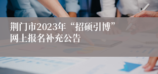 荆门市2023年“招硕引博”网上报名补充公告