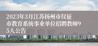 2023年3月江苏扬州市仪征市教育系统事业单位招聘教师95人公告