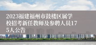 2023福建福州市鼓楼区属学校招考新任教师及参聘人员175人公告