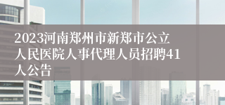 2023河南郑州市新郑市公立人民医院人事代理人员招聘41人公告