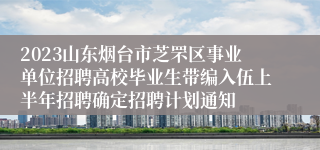 2023山东烟台市芝罘区事业单位招聘高校毕业生带编入伍上半年招聘确定招聘计划通知