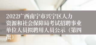 2022广西南宁市兴宁区人力资源和社会保障局考试招聘事业单位人员拟聘用人员公示（第四批）