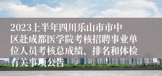 2023上半年四川乐山市市中区赴成都医学院考核招聘事业单位人员考核总成绩、排名和体检有关事项公告