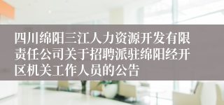 四川绵阳三江人力资源开发有限责任公司关于招聘派驻绵阳经开区机关工作人员的公告