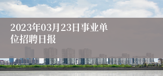 2023年03月23日事业单位招聘日报