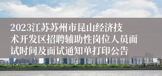 2023江苏苏州市昆山经济技术开发区招聘辅助性岗位人员面试时间及面试通知单打印公告