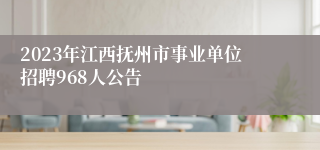 2023年江西抚州市事业单位招聘968人公告