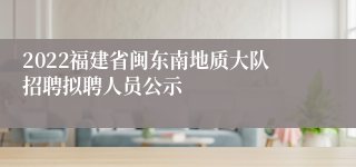 2022福建省闽东南地质大队招聘拟聘人员公示