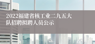 2022福建省核工业二九五大队招聘拟聘人员公示