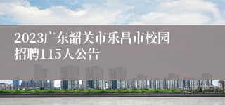 2023广东韶关市乐昌市校园招聘115人公告