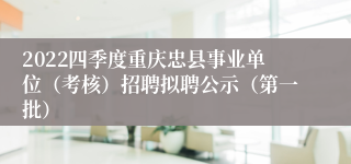 2022四季度重庆忠县事业单位（考核）招聘拟聘公示（第一批）