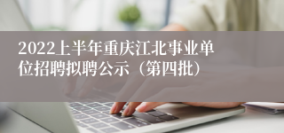 2022上半年重庆江北事业单位招聘拟聘公示（第四批）