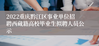 2022重庆黔江区事业单位招聘西藏籍高校毕业生拟聘人员公示