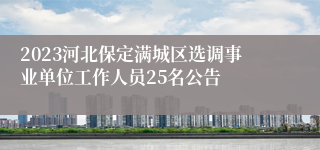 2023河北保定满城区选调事业单位工作人员25名公告