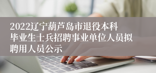 2022辽宁葫芦岛市退役本科毕业生士兵招聘事业单位人员拟聘用人员公示