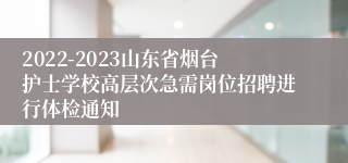 2022-2023山东省烟台护士学校高层次急需岗位招聘进行体检通知