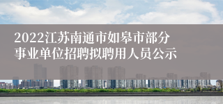 2022江苏南通市如皋市部分事业单位招聘拟聘用人员公示