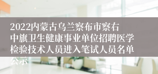 2022内蒙古乌兰察布市察右中旗卫生健康事业单位招聘医学检验技术人员进入笔试人员名单公示