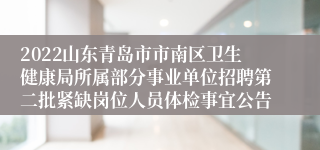 2022山东青岛市市南区卫生健康局所属部分事业单位招聘第二批紧缺岗位人员体检事宜公告