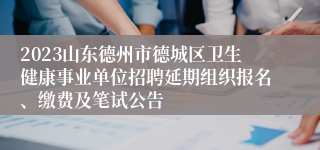 2023山东德州市德城区卫生健康事业单位招聘延期组织报名、缴费及笔试公告