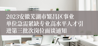 2023安徽芜湖市繁昌区事业单位急需紧缺专业高水平人才引进第三批次岗位面谈通知