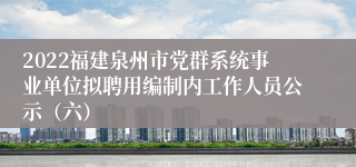 2022福建泉州市党群系统事业单位拟聘用编制内工作人员公示（六）