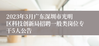 2023年3月广东深圳市光明区科技创新局招聘一般类岗位专干5人公告