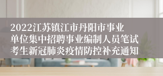 2022江苏镇江市丹阳市事业单位集中招聘事业编制人员笔试考生新冠肺炎疫情防控补充通知