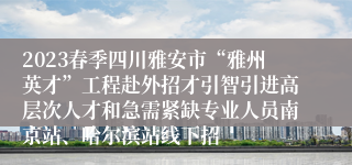 2023春季四川雅安市“雅州英才”工程赴外招才引智引进高层次人才和急需紧缺专业人员南京站、哈尔滨站线下招