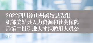 2022四川凉山州美姑县委组织部美姑县人力资源和社会保障局第二批引进人才拟聘用人员公示