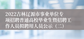 2022吉林辽源市事业单位专项招聘普通高校毕业生暨招聘工作人员拟聘用人员公示（二）