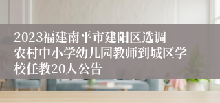 2023福建南平市建阳区选调农村中小学幼儿园教师到城区学校任教20人公告