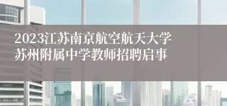 2023江苏南京航空航天大学苏州附属中学教师招聘启事