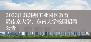 2023江苏苏州工业园区教育局南京大学、东南大学校园招聘公告