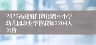 2023福建厦门市招聘中小学幼儿园职业学校教师2204人公告