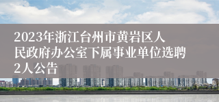 2023年浙江台州市黄岩区人民政府办公室下属事业单位选聘2人公告