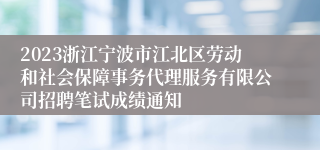 2023浙江宁波市江北区劳动和社会保障事务代理服务有限公司招聘笔试成绩通知