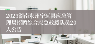 2023湖南永州宁远县应急管理局招聘综合应急救援队员20人公告