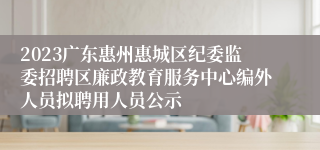 2023广东惠州惠城区纪委监委招聘区廉政教育服务中心编外人员拟聘用人员公示