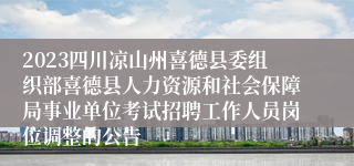 2023四川凉山州喜德县委组织部喜德县人力资源和社会保障局事业单位考试招聘工作人员岗位调整的公告