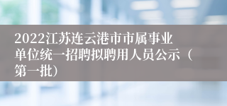 2022江苏连云港市市属事业单位统一招聘拟聘用人员公示（第一批）