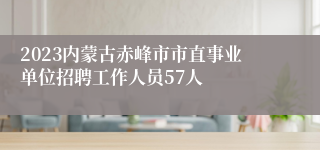 2023内蒙古赤峰市市直事业单位招聘工作人员57人 